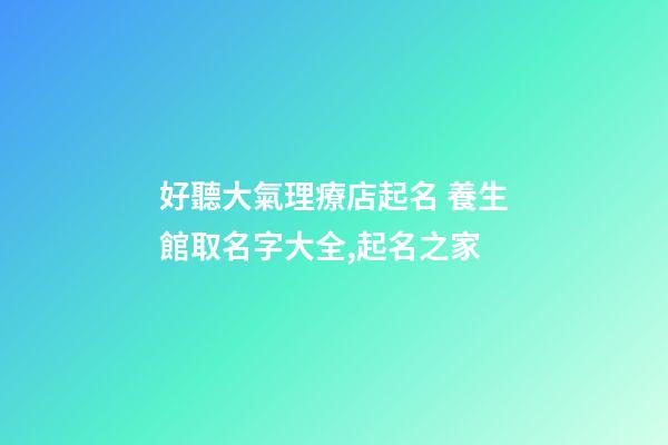 好聽大氣理療店起名 養生館取名字大全,起名之家-第1張-店鋪起名-玄機派